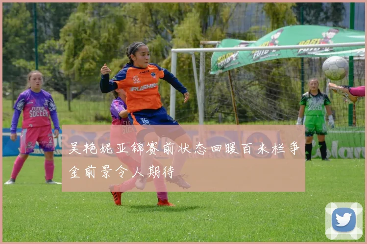 吴艳妮亚锦赛前状态回暖百米栏争金前景令人期待