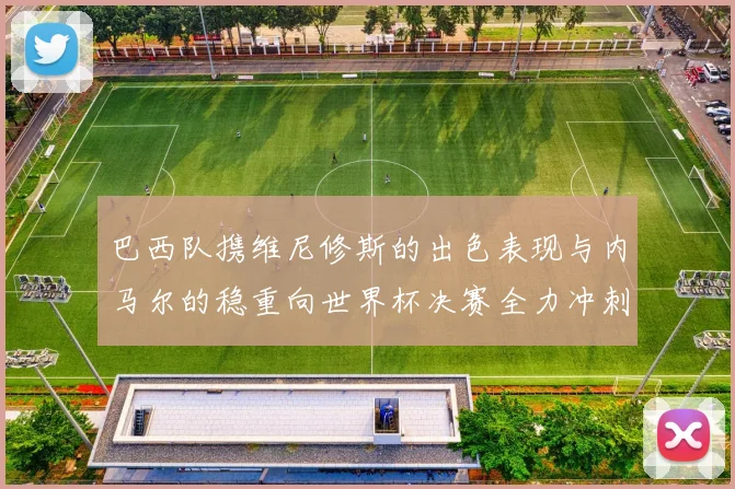 巴西队携维尼修斯的出色表现与内马尔的稳重向世界杯决赛全力冲刺