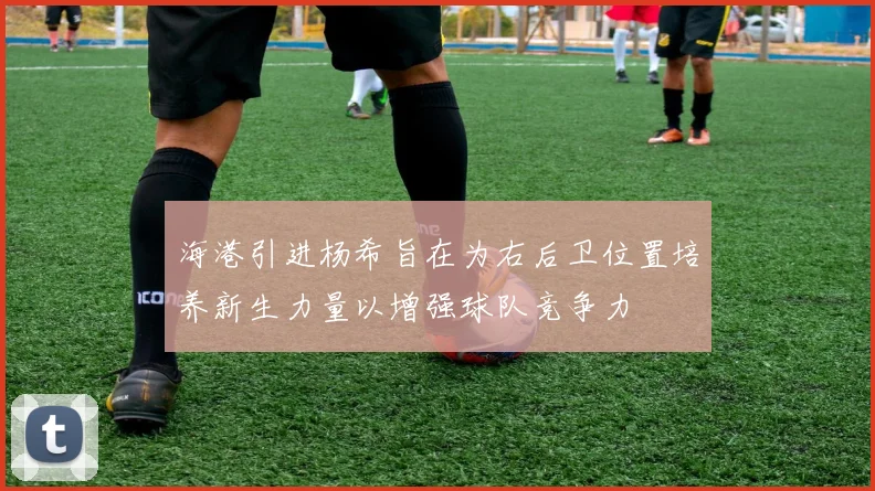 海港引进杨希旨在为右后卫位置培养新生力量以增强球队竞争力
