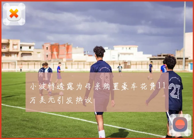 小波特透露为母亲购置豪车花费11万美元引发热议