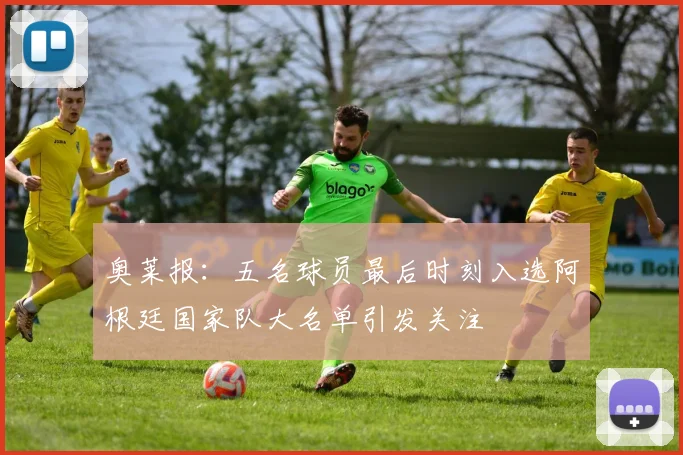 奥莱报：五名球员最后时刻入选阿根廷国家队大名单引发关注