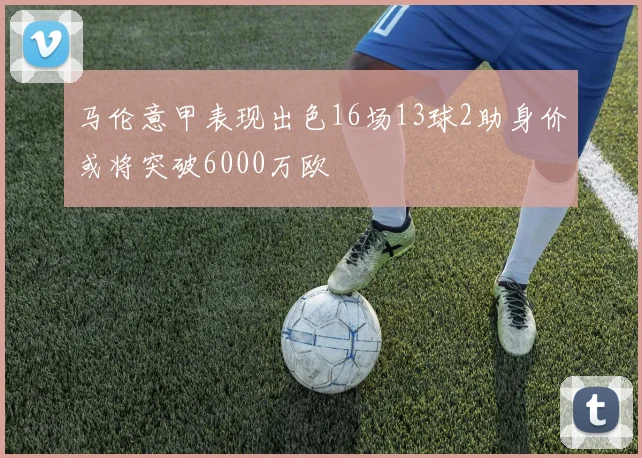 马伦意甲表现出色16场13球2助身价或将突破6000万欧