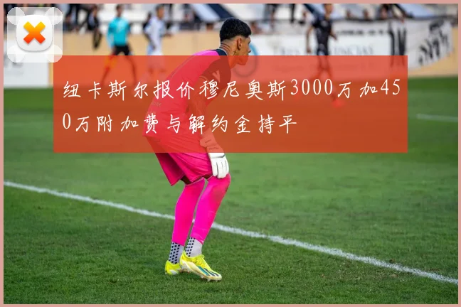 纽卡斯尔报价穆尼奥斯3000万加450万附加费与解约金持平