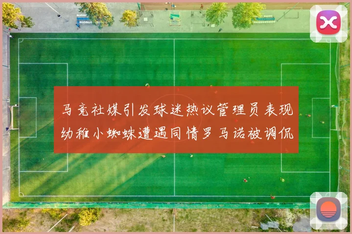 马竞社媒引发球迷热议管理员表现幼稚小蜘蛛遭遇同情罗马诺被调侃