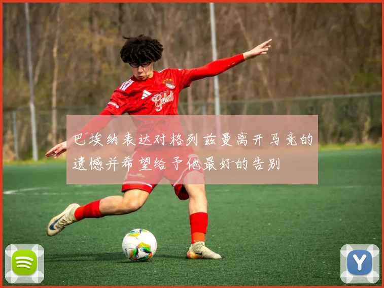 巴埃纳表达对格列兹曼离开马竞的遗憾并希望给予他最好的告别