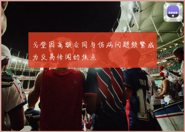 戈登因高额合同与伤病问题频繁成为交易传闻的焦点