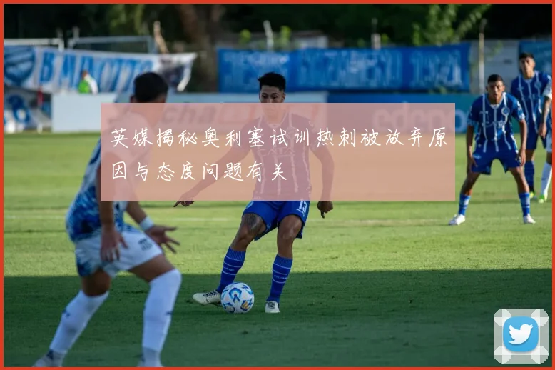 英媒揭秘奥利塞试训热刺被放弃原因与态度问题有关