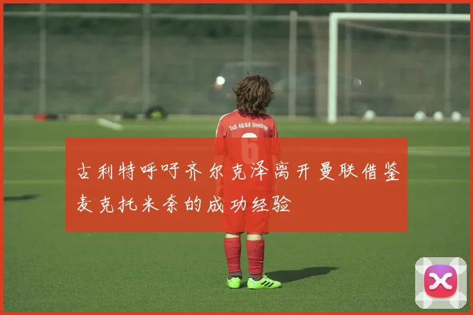 古利特呼吁齐尔克泽离开曼联借鉴麦克托米奈的成功经验
