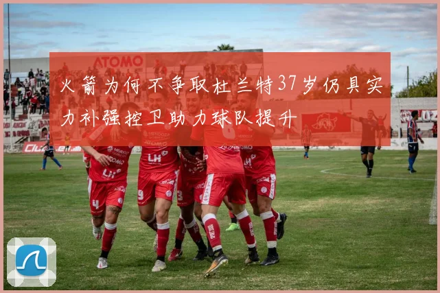 火箭为何不争取杜兰特37岁仍具实力补强控卫助力球队提升