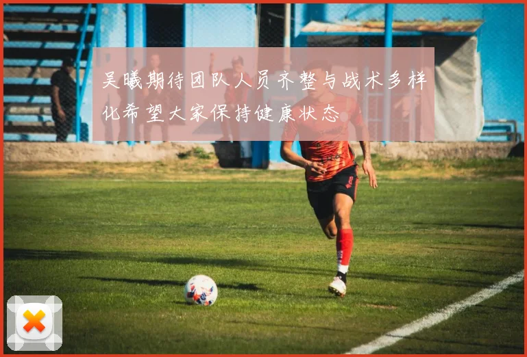 吴曦期待团队人员齐整与战术多样化希望大家保持健康状态