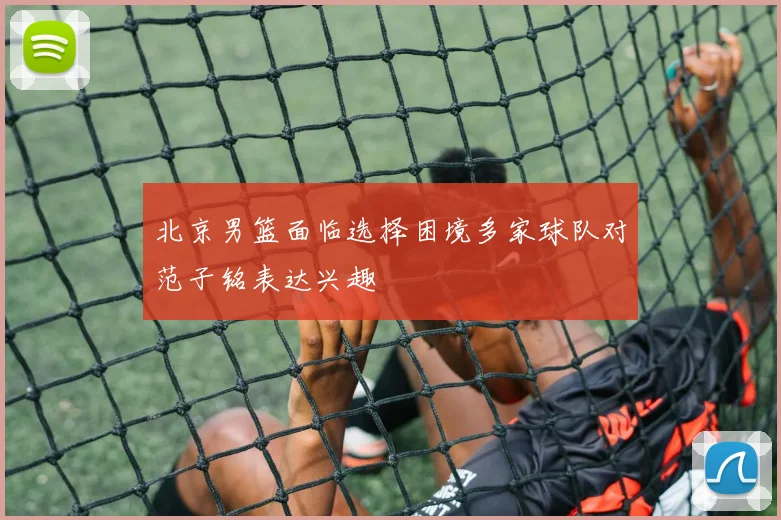 北京男篮面临选择困境多家球队对范子铭表达兴趣