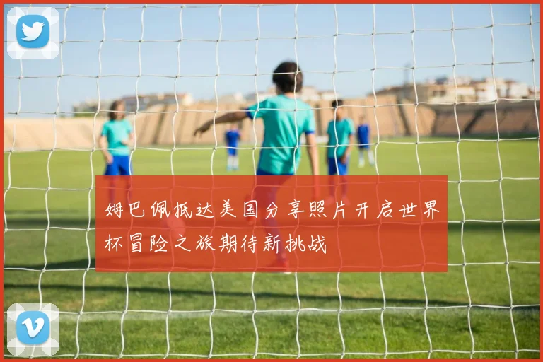 姆巴佩抵达美国分享照片开启世界杯冒险之旅期待新挑战