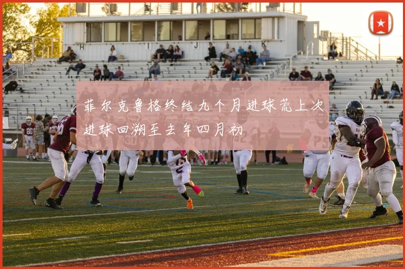菲尔克鲁格终结九个月进球荒上次进球回溯至去年四月初