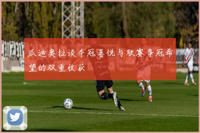瓜迪奥拉谈夺冠喜悦与联赛争冠希望的双重收获