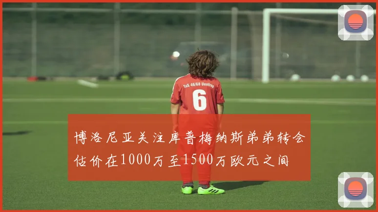 博洛尼亚关注库普梅纳斯弟弟转会估价在1000万至1500万欧元之间