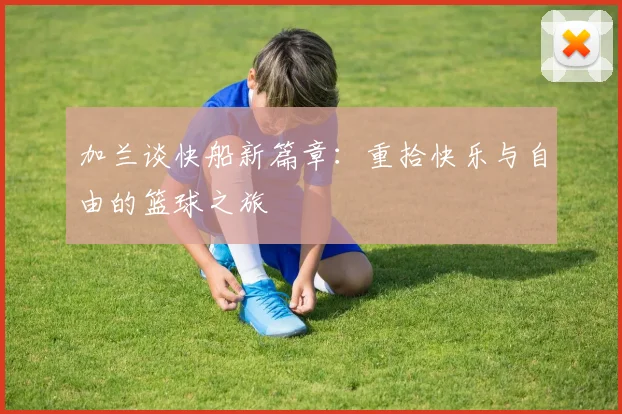 加兰谈快船新篇章：重拾快乐与自由的篮球之旅