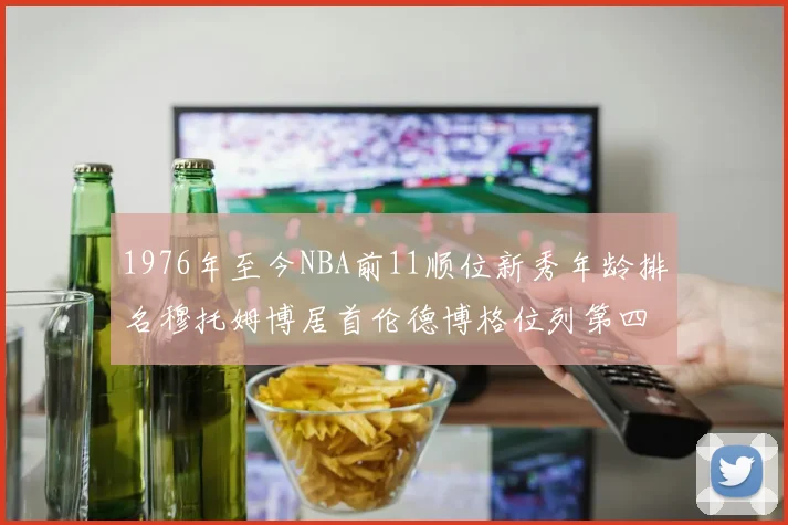 1976年至今NBA前11顺位新秀年龄排名穆托姆博居首伦德博格位列第四