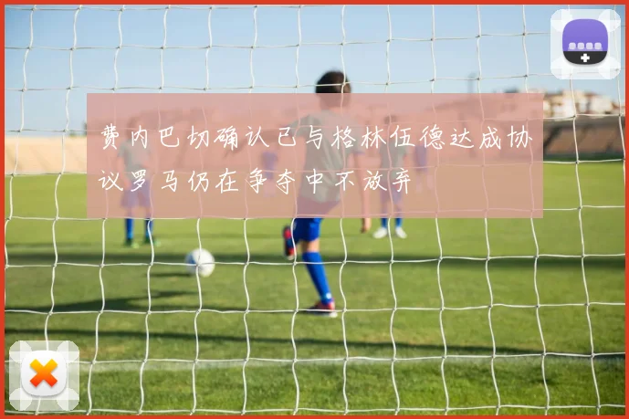 费内巴切确认已与格林伍德达成协议罗马仍在争夺中不放弃