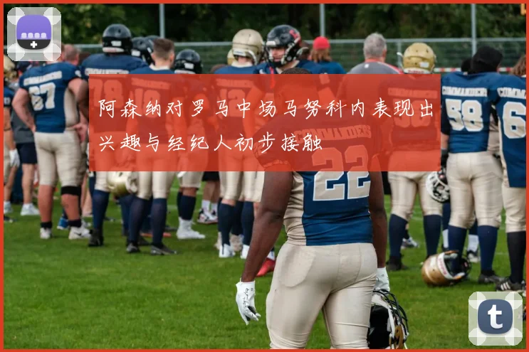 阿森纳对罗马中场马努科内表现出兴趣与经纪人初步接触