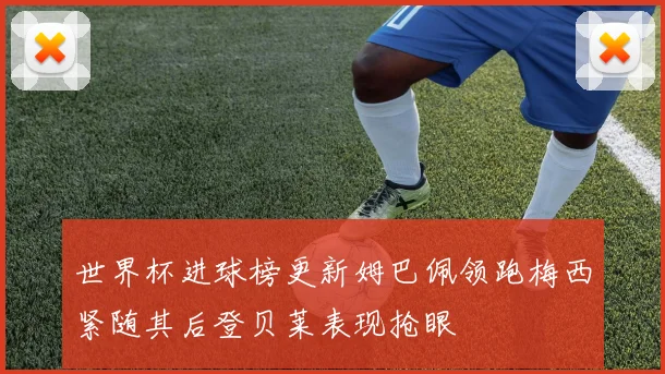 世界杯进球榜更新姆巴佩领跑梅西紧随其后登贝莱表现抢眼