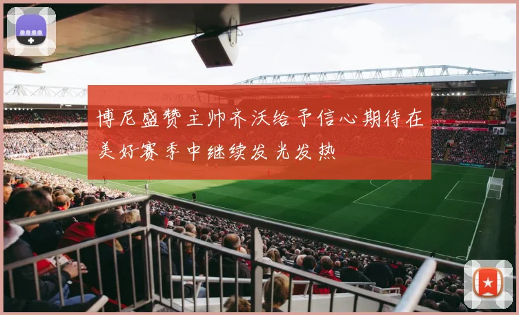 博尼盛赞主帅齐沃给予信心期待在美好赛季中继续发光发热