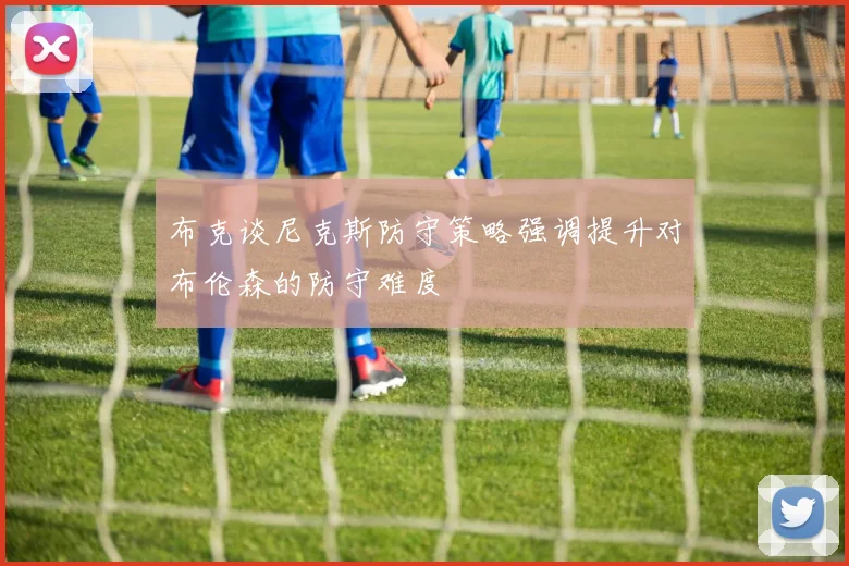 布克谈尼克斯防守策略强调提升对布伦森的防守难度