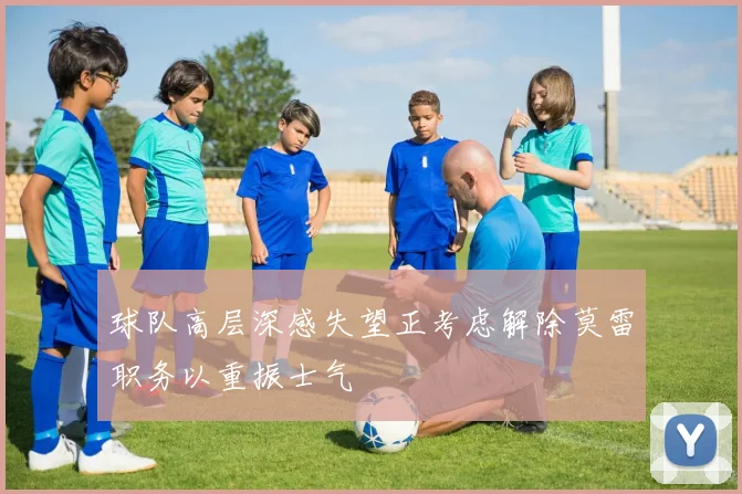 球队高层深感失望正考虑解除莫雷职务以重振士气