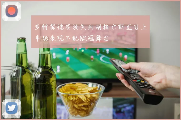多特蒙德客场失利胡梅尔斯直言上半场表现不配欧冠舞台