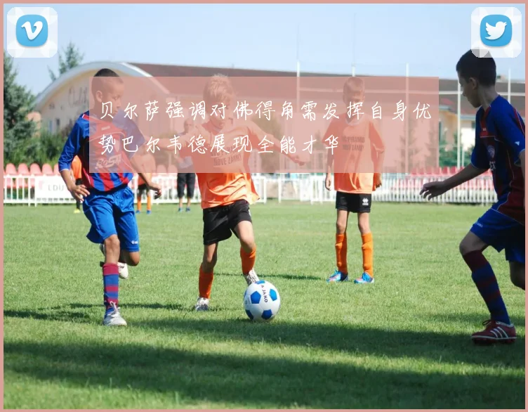 贝尔萨强调对佛得角需发挥自身优势巴尔韦德展现全能才华